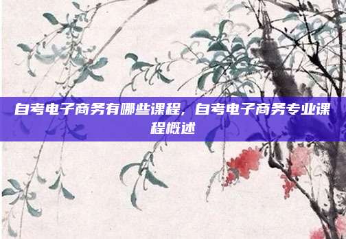 自考电子商务有哪些课程, 自考电子商务专业课程概述