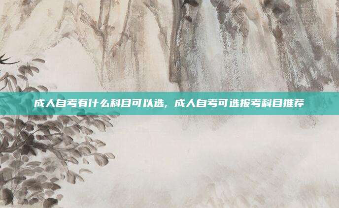 成人自考有什么科目可以选, 成人自考可选报考科目推荐