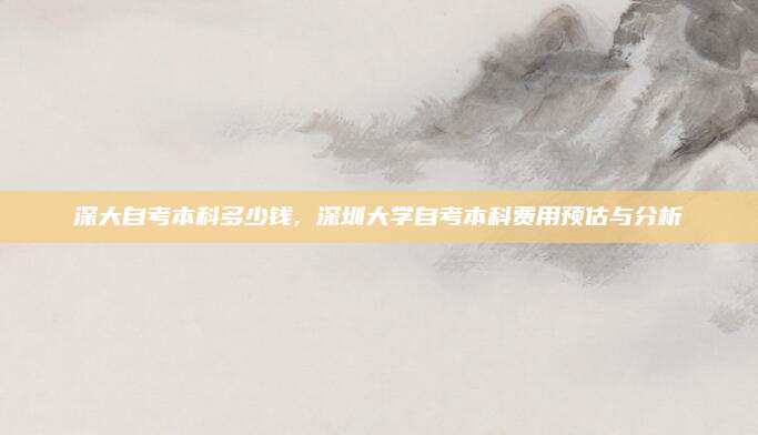 深大自考本科多少钱, 深圳大学自考本科费用预估与分析