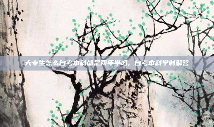 大专生怎么自考本科都是两年半吗, 自考本科学制解答