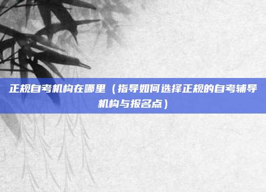 正规自考机构在哪里（指导如何选择正规的自考辅导机构与报名点）