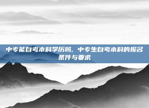 中专能自考本科学历吗, 中专生自考本科的报名条件与要求