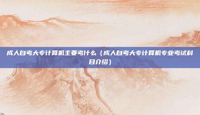 成人自考大专计算机主要考什么（成人自考大专计算机专业考试科目介绍）