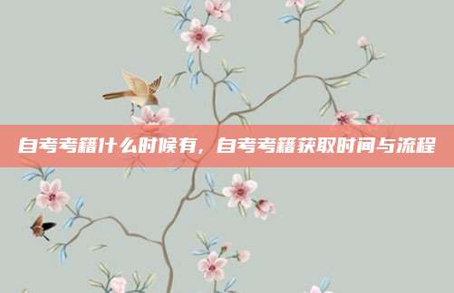 自考考籍什么时候有, 自考考籍获取时间与流程