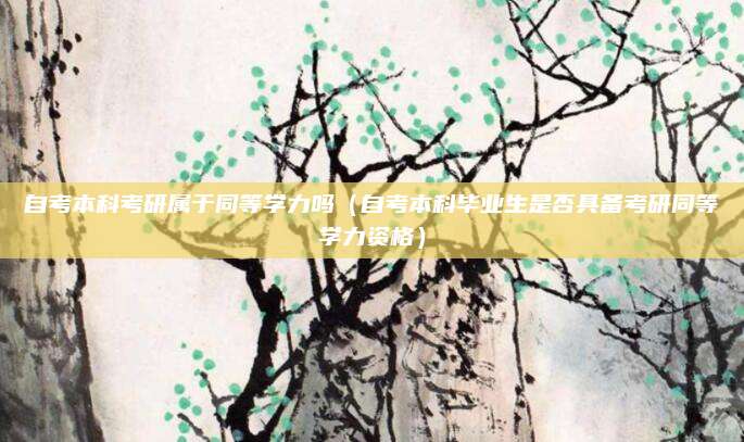 自考本科考研属于同等学力吗（自考本科毕业生是否具备考研同等学力资格）