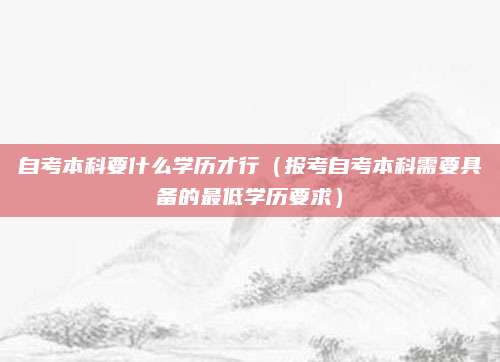 自考本科要什么学历才行（报考自考本科需要具备的最低学历要求）