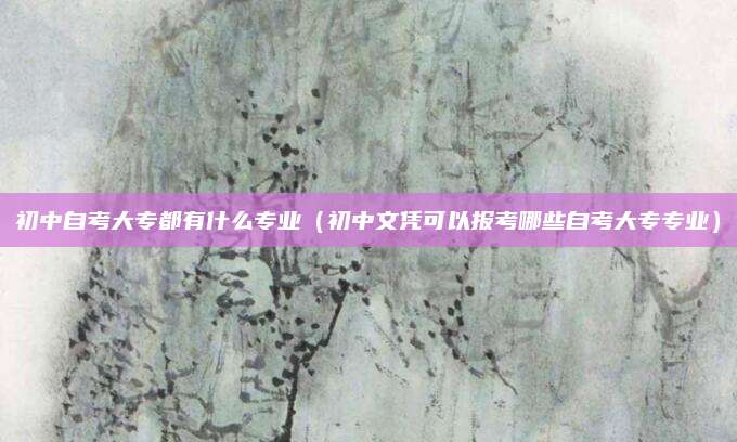 初中自考大专都有什么专业（初中文凭可以报考哪些自考大专专业）