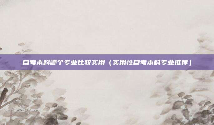 自考本科哪个专业比较实用（实用性自考本科专业推荐）