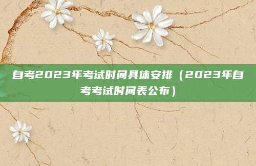 自考2023年考试时间具体安排（2023年自考考试时间表公布）