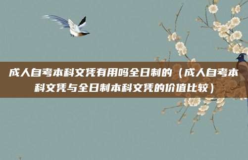 成人自考本科文凭有用吗全日制的（成人自考本科文凭与全日制本科文凭的价值比较）