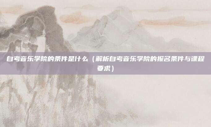 自考音乐学院的条件是什么（解析自考音乐学院的报名条件与课程要求）