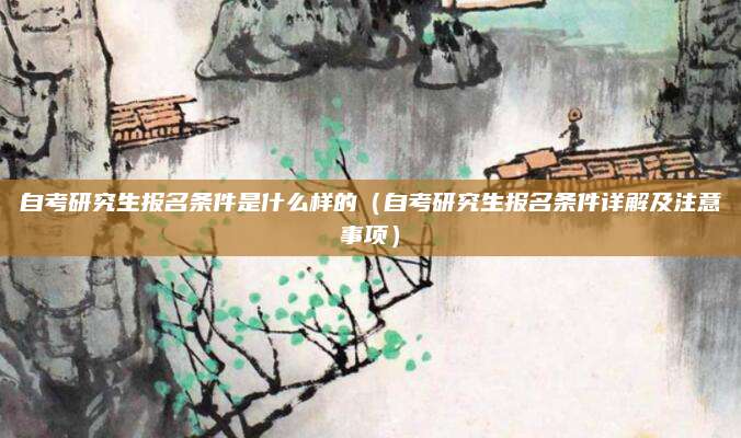自考研究生报名条件是什么样的（自考研究生报名条件详解及注意事项）