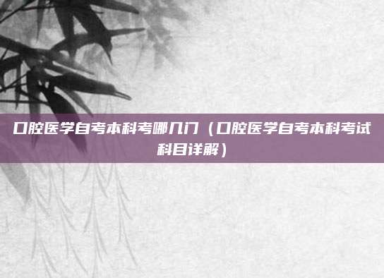 口腔医学自考本科考哪几门（口腔医学自考本科考试科目详解）