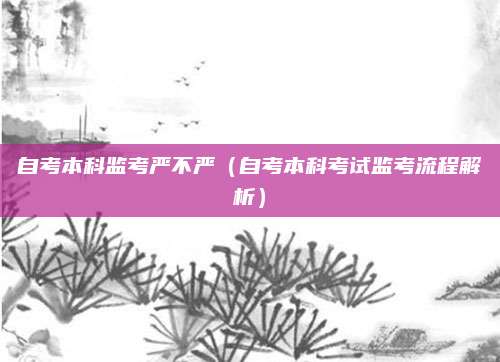 自考本科监考严不严（自考本科考试监考流程解析）