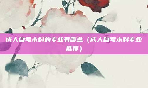 成人自考本科的专业有哪些（成人自考本科专业推荐）