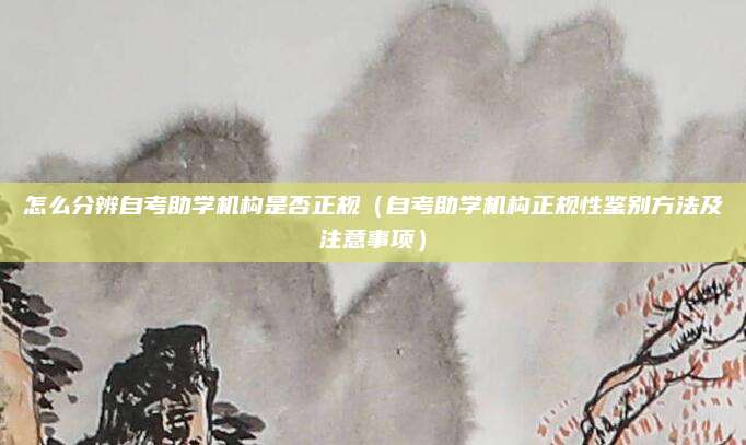 怎么分辨自考助学机构是否正规（自考助学机构正规性鉴别方法及注意事项）