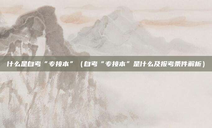 什么是自考“专接本”（自考“专接本”是什么及报考条件解析）
