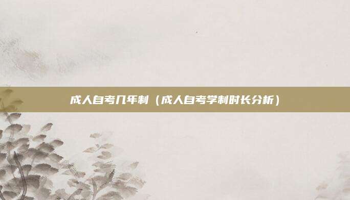 成人自考几年制（成人自考学制时长分析）