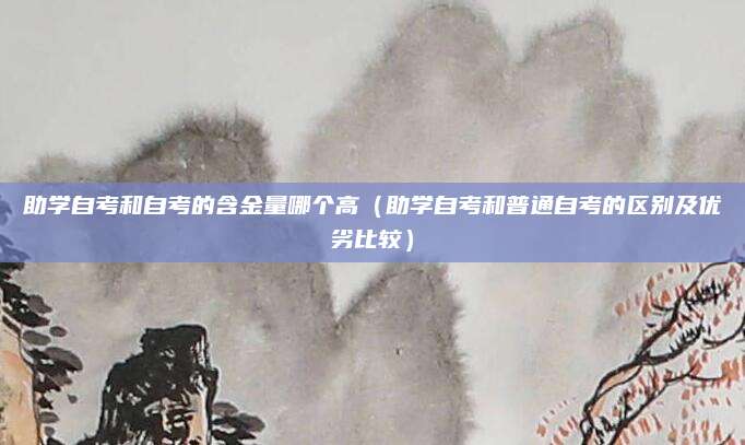 助学自考和自考的含金量哪个高（助学自考和普通自考的区别及优劣比较）