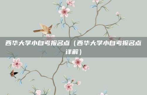 西华大学小自考报名点（西华大学小自考报名点详解）