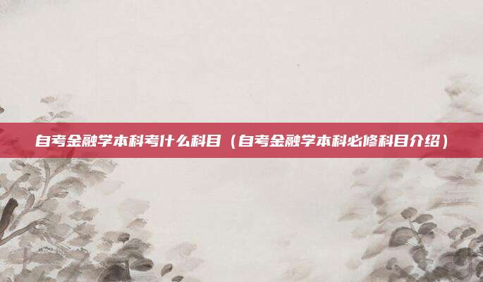 自考金融学本科考什么科目（自考金融学本科必修科目介绍）