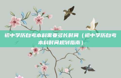 初中学历自考本科需要多长时间（初中学历自考本科时间规划指南）