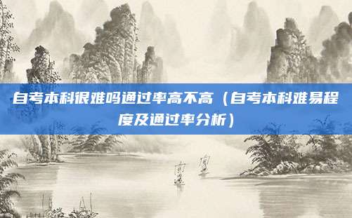 自考本科很难吗通过率高不高（自考本科难易程度及通过率分析）