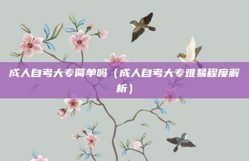 成人自考大专简单吗（成人自考大专难易程度解析）
