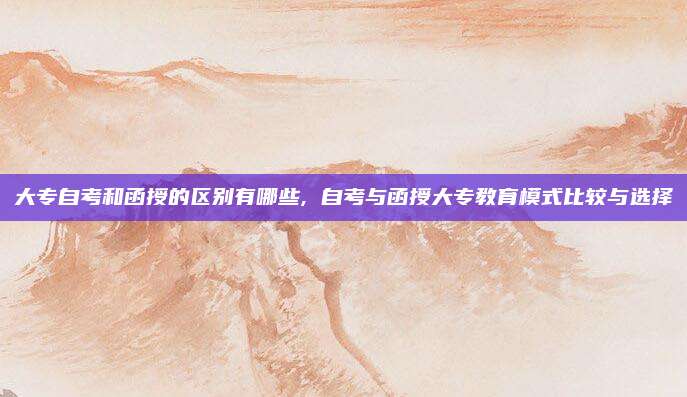 大专自考和函授的区别有哪些, 自考与函授大专教育模式比较与选择