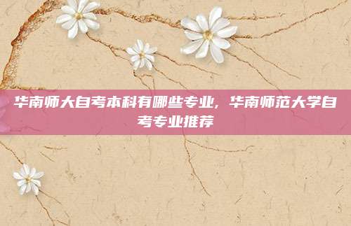 华南师大自考本科有哪些专业, 华南师范大学自考专业推荐