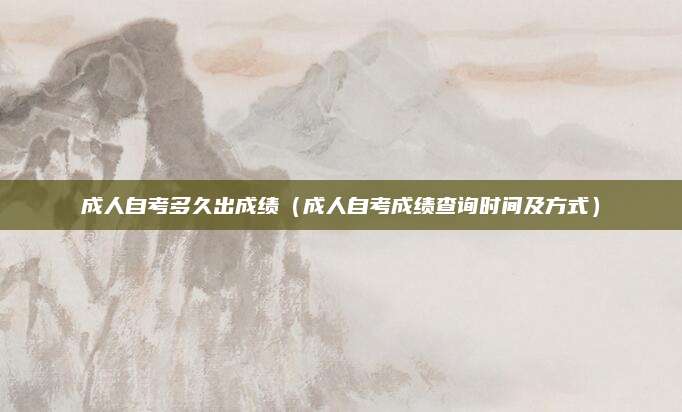 成人自考多久出成绩（成人自考成绩查询时间及方式）
