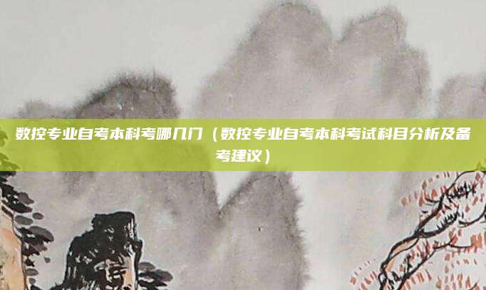 数控专业自考本科考哪几门（数控专业自考本科考试科目分析及备考建议）