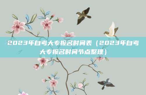 2023年自考大专报名时间表（2023年自考大专报名时间节点整理）