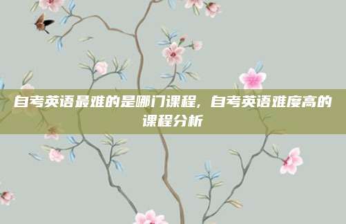 自考英语最难的是哪门课程, 自考英语难度高的课程分析