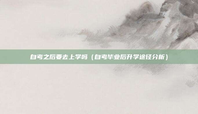 自考之后要去上学吗（自考毕业后升学途径分析）