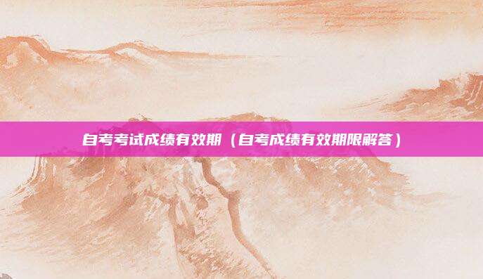 自考考试成绩有效期（自考成绩有效期限解答）