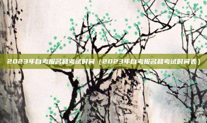 2023年自考报名和考试时间（2023年自考报名和考试时间表）
