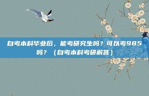 自考本科毕业后，能考研究生吗？可以考985吗？（自考本科考研解答）