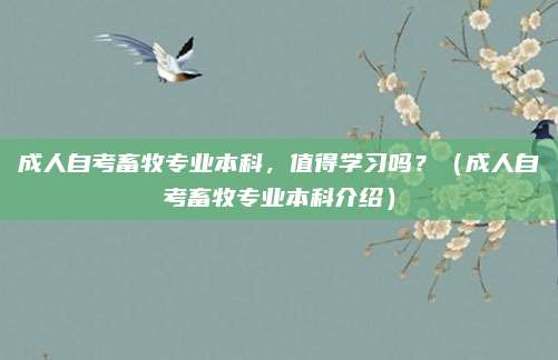 成人自考畜牧专业本科，值得学习吗？（成人自考畜牧专业本科介绍）