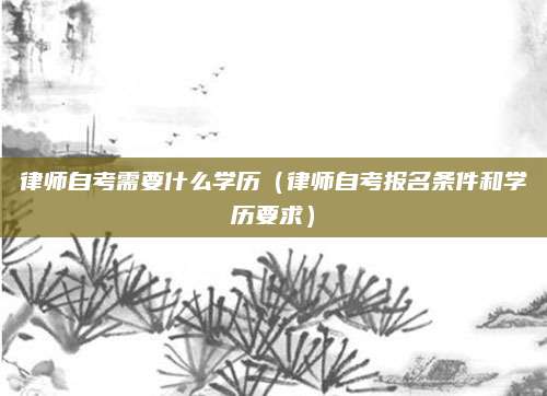 律师自考需要什么学历（律师自考报名条件和学历要求）