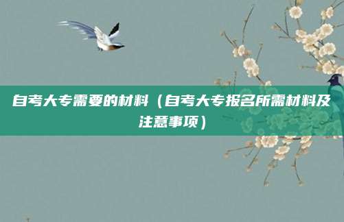 自考大专需要的材料（自考大专报名所需材料及注意事项）
