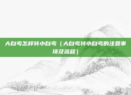 大自考怎样转小自考（大自考转小自考的注意事项及流程）