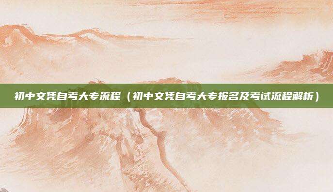 初中文凭自考大专流程（初中文凭自考大专报名及考试流程解析）