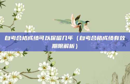 自考合格成绩可以保留几年（自考合格成绩有效期限解析）