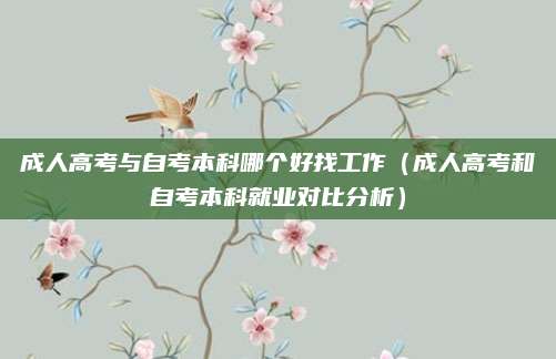 成人高考与自考本科哪个好找工作（成人高考和自考本科就业对比分析）