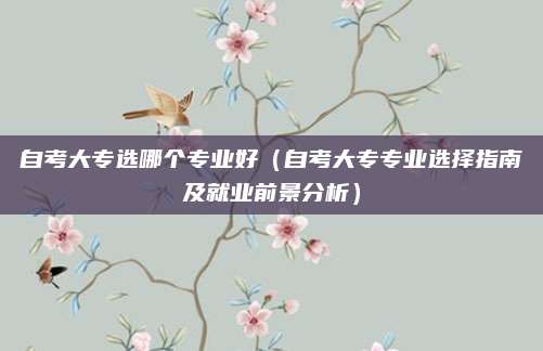 自考大专选哪个专业好（自考大专专业选择指南及就业前景分析）
