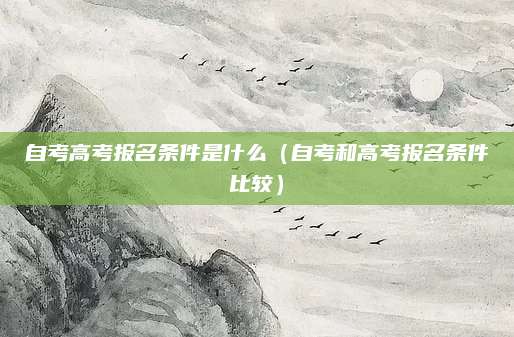 自考高考报名条件是什么（自考和高考报名条件比较）