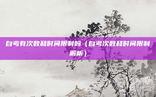 自考有次数和时间限制吗（自考次数和时间限制解析）