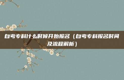 自考专科什么时候开始报名（自考专科报名时间及流程解析）