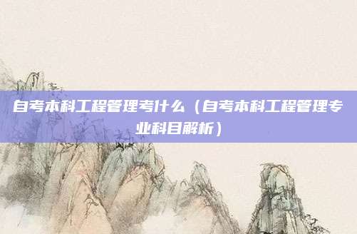 自考本科工程管理考什么（自考本科工程管理专业科目解析）